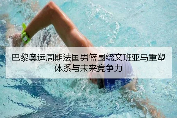 巴黎奥运周期法国男篮围绕文班亚马重塑体系与未来竞争力